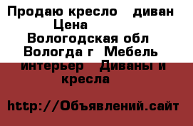 Продаю кресло - диван › Цена ­ 5 000 - Вологодская обл., Вологда г. Мебель, интерьер » Диваны и кресла   